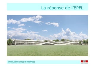 Learning Center – Concept de bibliothèque
Journée d’information A3 – 6 octobre 2006
La réponse de l’EPFL
 