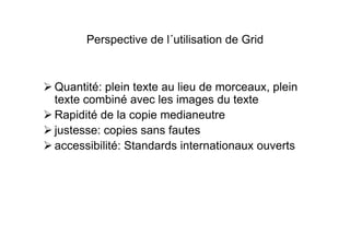 Perspective de l´utilisation de Grid
Quantité: plein texte au lieu de morceaux, plein
texte combiné avec les images du texte
Rapidité de la copie medianeutre
justesse: copies sans fautes
accessibilité: Standards internationaux ouverts
 
