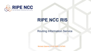 Routing Information Service
RIPE NCC RIS
 
Michela Galante | 01-07-2022 | CATNIX
 
