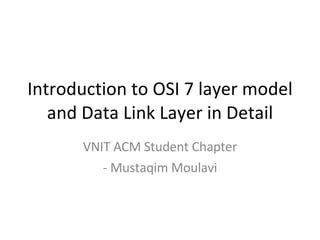 Introduction to OSI 7 layer model and Data Link Layer in Detail VNIT ACM Student Chapter - Mustaqim Moulavi 