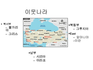 이웃나라 북서부 불가리아 그리스 남부 시리아 이라크 북동부 그루지아 East 알마니아 이란 