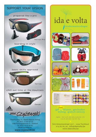 Online
geboortelijsten . geschenken
kleding . grafisch ontwerp
Sint-Antoniusstraat 23/1 . 2300 Turnhout
014 82 85 56 . info@idaevolta.be
www.idaevolta.be
ida e voltakindersnuisterdingen
open ; ma t.e.m. do van 9.30u tot 17u
vrij en zat van 10u tot 18u
SUPPORT YOUR VISION
Terrex Pro
Chaamseweg 14 - Baarle-Nassau-Hertog
Tel. 0031 13 507 87 92
Lode Peetersplantsoen 9 - Turnhout
Tel. 0032 14 42 90 06
info@czyzewski.be
www.czyzewski.be
ID 2
Terrex
Davao
prepared like a pro
boarding in style
basic skills approved
chill out time at the mountain
 