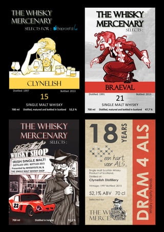 THE WHISKY
MERCENARY
700 ml Distilled, matured and bottled in Scotland 52,2 %
SELECTS for :
Distilled: 1997 Bottled: 2013
SINGLE MALT WHISKY
15
Clynelish
THE WHISKY
MERCENARY
700 ml Distilled, matured and bottled in Scotland 47,7 %
Braeval
SELECTS :
Distilled: 1991 Bottled: 2013
SINGLE MALT WHISKY
21
THE WHISKY
MERCENARY
700 ml Distilled, matured and bottled in Scotland 48,8%
Bunnahabhain
SELECTS :
Distilled: 1976 Bottled: 2012
SINGLE MALT WHISKY
35
THE WHISKY
MERCENARY
700 ml Distilled in Ireland 51,4 %
Cooley
SELECTS :
Distilled: 1999 Bottled: 2013
SINGLE MALT PEATED WHISKEY
13
THE WHISKY
MERCENARY
700 ml Distilled in Ireland 52,2 %
SELECTS :
IRISH SINGLE MALT!
DISTILLED 1991 BOTTLED 2015
Presented by WHISKYSITE.NL &
THE SINGLE MALT WHISKY SHOP
Whiskycharityfriends
18
Single Malt Scottish Whisky
Product of Scotland.
Distilled at:
Clynelish Distillery
Vintage: 1997 Bottled: 2015
52,1% ABV 70 cl
Selected by:
YEARS
The Whisky
Mercenary
 