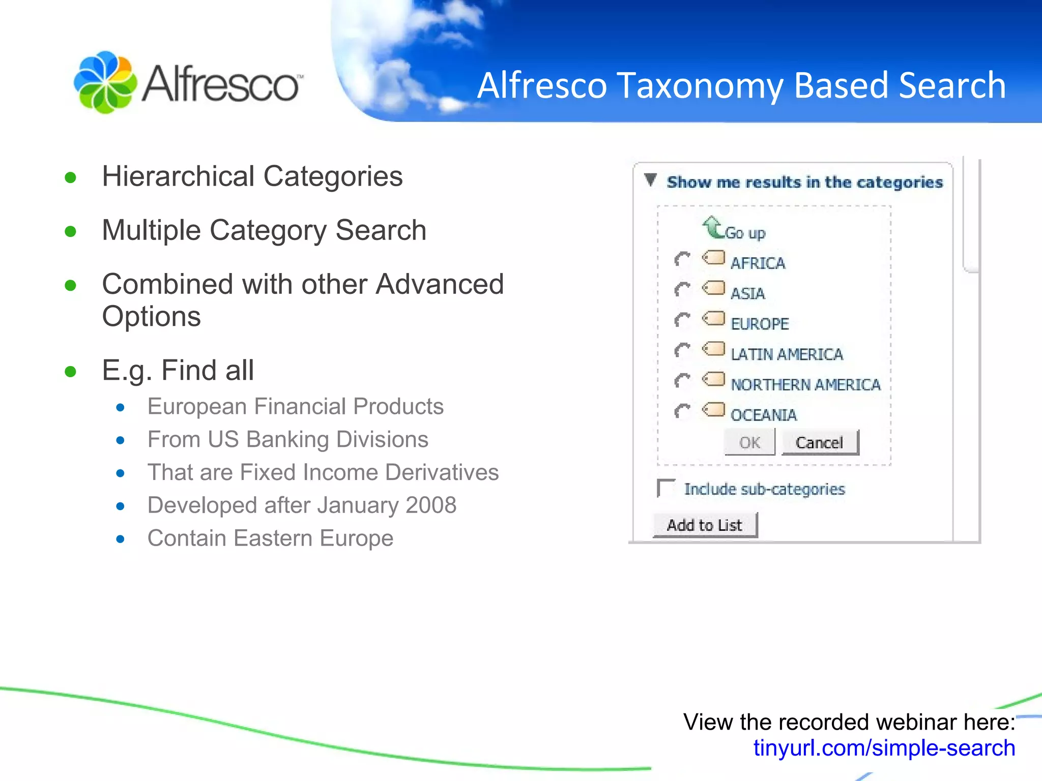 Alfresco Taxonomy Based Search Hierarchical Categories Multiple Category Search Combined with other Advanced Options E.g. Find all  European Financial Products  From US Banking Divisions That are Fixed Income Derivatives Developed after January 2008 Contain Eastern Europe View the recorded webinar here: tinyurl.com/simple-search 