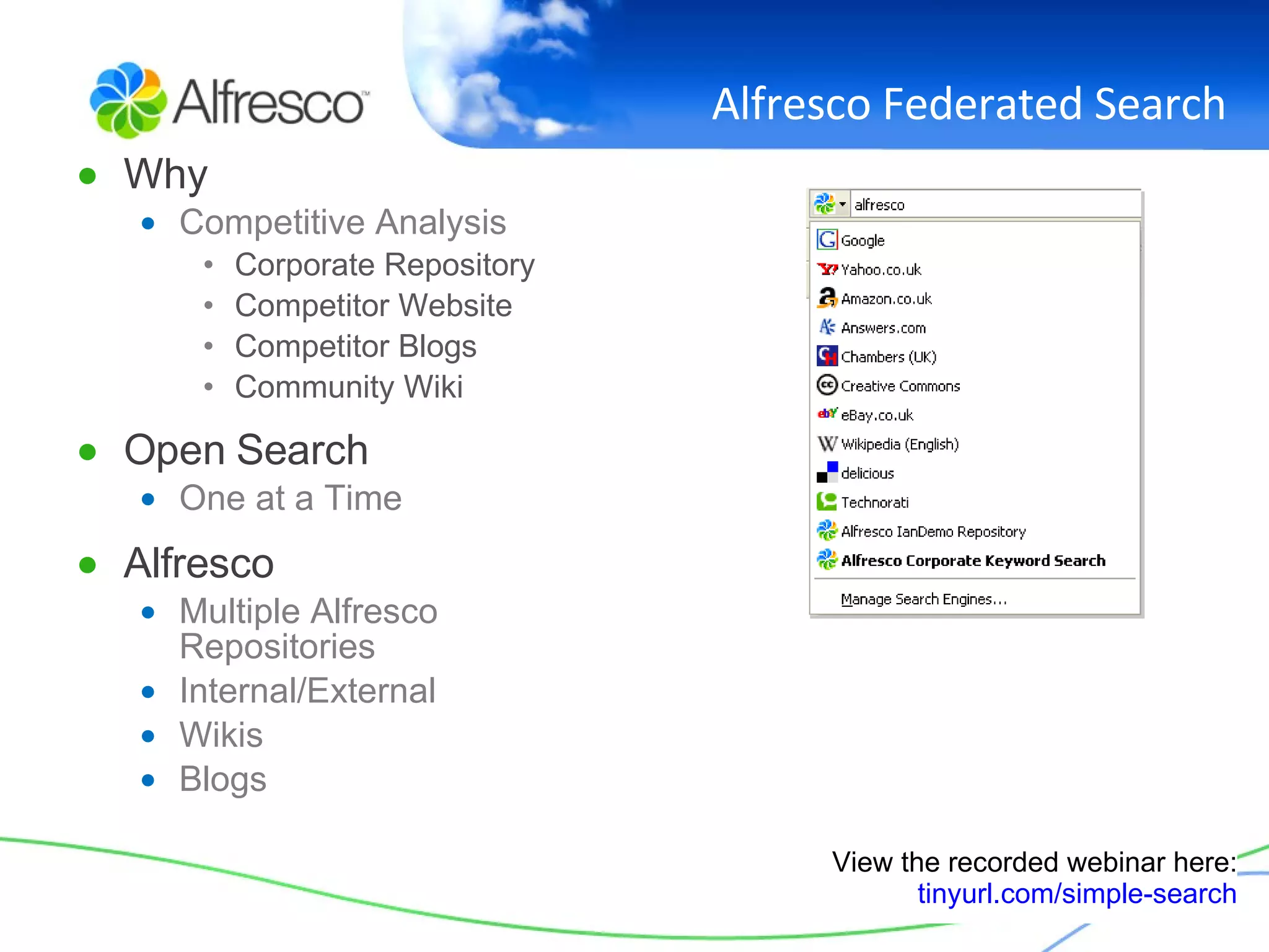 Alfresco Federated Search Why Competitive Analysis Corporate Repository Competitor Website Competitor Blogs Community Wiki Open Search One at a Time Alfresco Multiple Alfresco Repositories Internal/External Wikis Blogs View the recorded webinar here: tinyurl.com/simple-search 