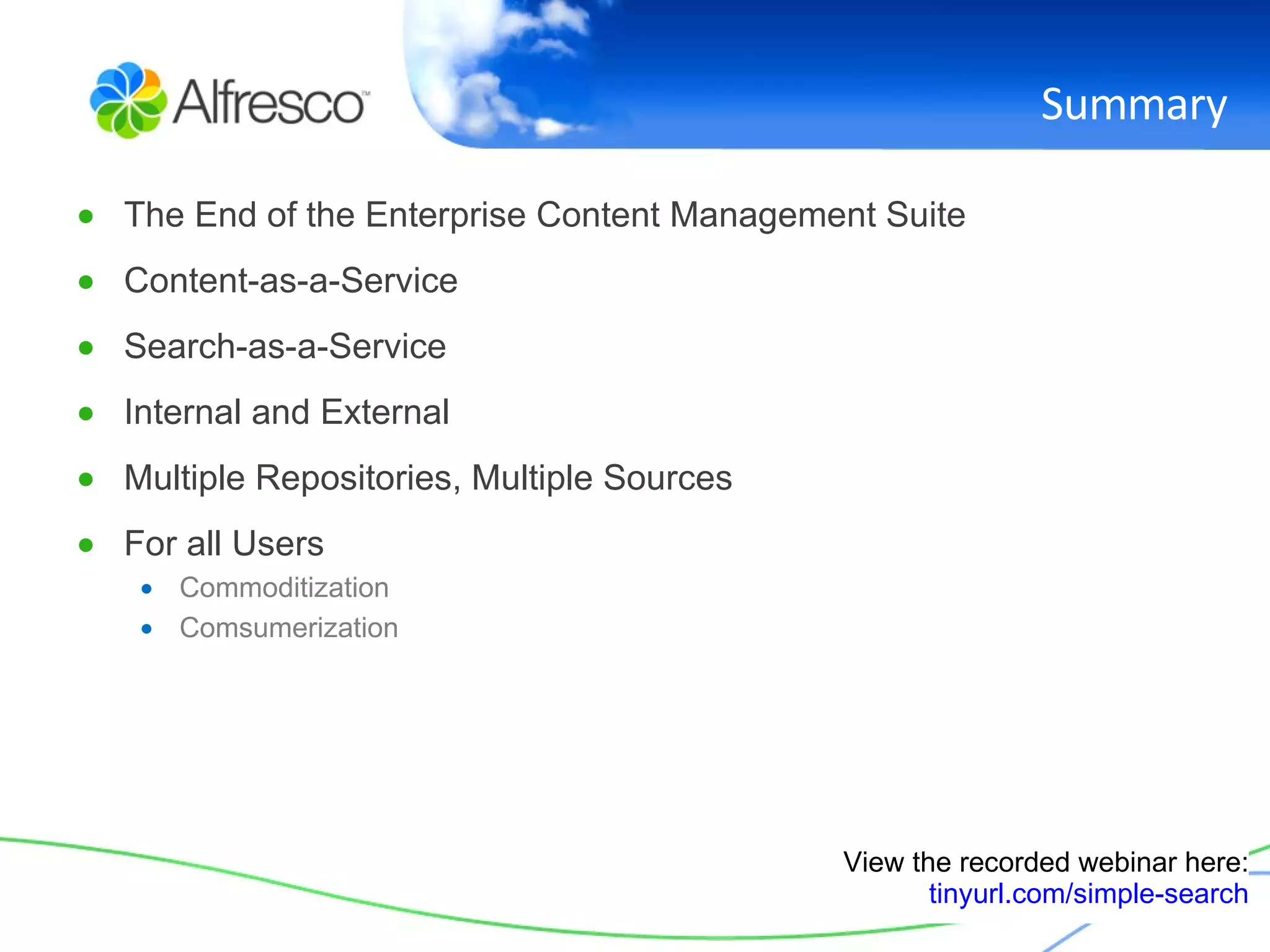 Summary The End of the Enterprise Content Management Suite Content-as-a-Service Search-as-a-Service Internal and External Multiple Repositories, Multiple Sources For all Users Commoditization Comsumerization View the recorded webinar here: tinyurl.com/simple-search 