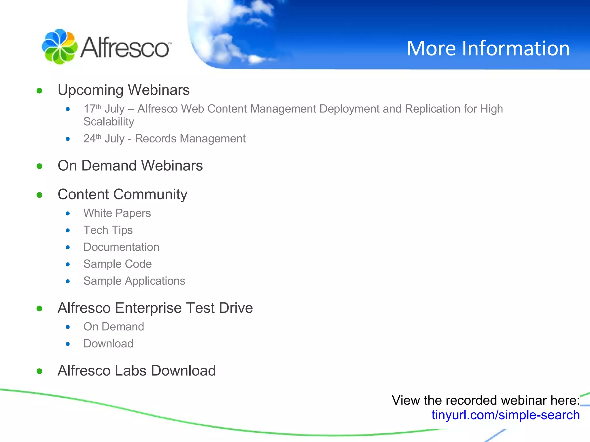 More Information Upcoming Webinars 17 th  July – Alfresco Web Content Management Deployment and Replication for High Scalability 24 th  July - Records Management On Demand Webinars Content Community White Papers Tech Tips Documentation Sample Code Sample Applications Alfresco Enterprise Test Drive On Demand Download Alfresco Labs Download View the recorded webinar here: tinyurl.com/simple-search 