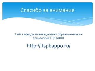 Спасибо за внимание
Сайт кафедры инновационных образовательных
технологий СПб АППО
http://itspbappo.ru/
 