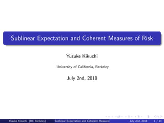 Sublinear Expectation and Coherent Measures of Risk
Yusuke Kikuchi
University of California, Berkeley
July 2nd, 2018
Yusuke Kikuchi (UC Berkeley) Sublinear Expectation and Coherent Measures of Risk July 2nd, 2018 1 / 14
 