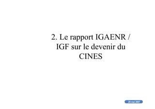 29 mai 2007
2. Le rapport IGAENR /
IGF sur le devenir du
CINES
 