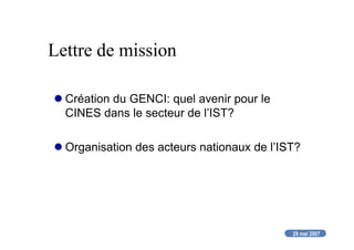 29 mai 2007
Lettre de mission
Création du GENCI: quel avenir pour le
CINES dans le secteur de l’IST?
Organisation des acteurs nationaux de l’IST?
 