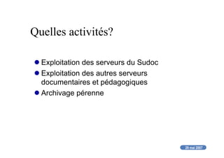 29 mai 2007
Quelles activités?
Exploitation des serveurs du Sudoc
Exploitation des autres serveurs
documentaires et pédagogiques
Archivage pérenne
 