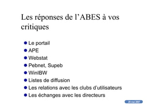 29 mai 2007
Les réponses de l’ABES à vos
critiques
Le portail
APE
Webstat
Pebnet, Supeb
WinIBW
Listes de diffusion
Les relations avec les clubs d’utilisateurs
Les échanges avec les directeurs
 