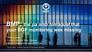 BMP: the pa amb tomàquet that
your BGP monitoring was missing
Paolo Lucente
Principal Network Tools Engineer
Global IP Network Division at NTT Ltd
02 July 2021 - CATNIX Technical Commission Meeting
 