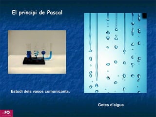 El principi de Pascal
Estudi dels vasos comunicants.
Gotes d’aigua
 