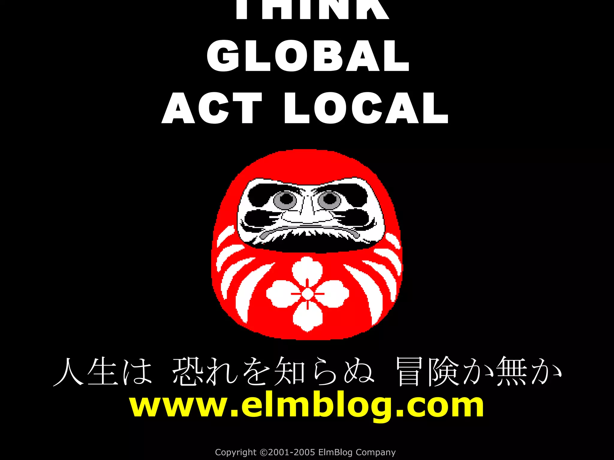 THINK GLOBAL Copyright  ©2001-2005 ElmBlog Company   人生は 恐れを知らぬ 冒険か無か www.elmblog.com ACT LOCAL 