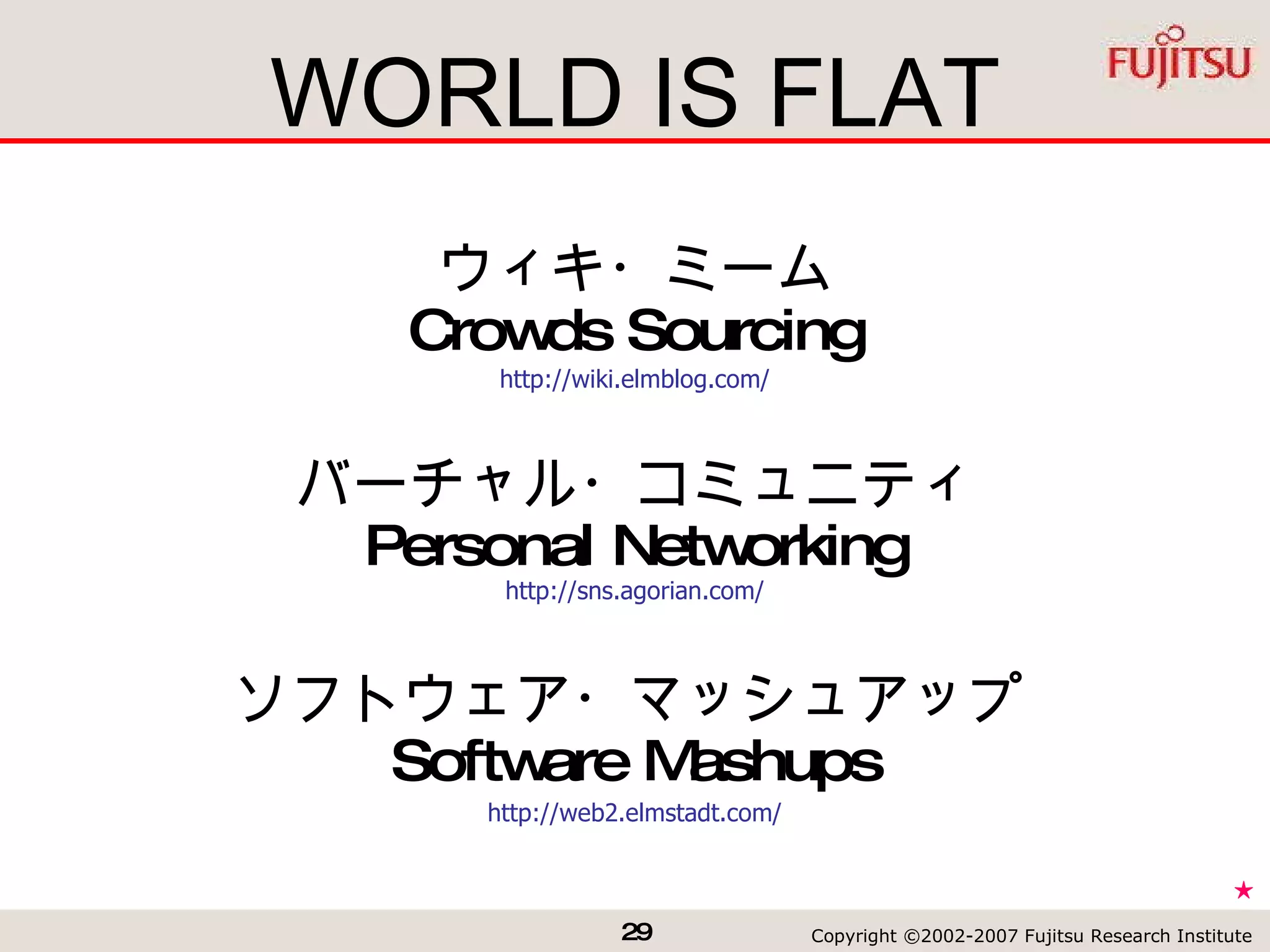 WORLD IS FLAT ★ ウィキ・ミーム Crowds Sourcing http://wiki.elmblog.com/ バーチャル・コミュニティ Personal Networking http://sns.agorian.com/ ソフトウェア・マッシュアップ Software Mashups http://web2.elmstadt.com/ 