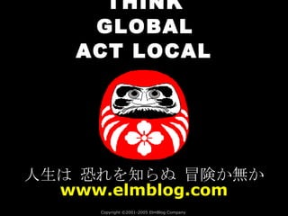 THINK GLOBAL Copyright  ©2001-2005 ElmBlog Company   人生は 恐れを知らぬ 冒険か無か www.elmblog.com ACT LOCAL 