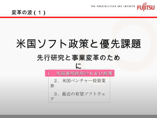 米国ソフト政策と優先課題 先行研究と事業変革のために ２．米国ベンチャー投資業界 ３．最近の有望ソフトウェア 変革の波 ( １ ) １．米国連邦政府のＲ＆Ｄ政策 