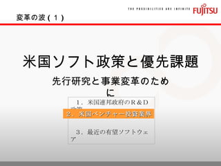 米国ソフト政策と優先課題 先行研究と事業変革のために １．米国連邦政府のＲ＆Ｄ政策 ３．最近の有望ソフトウェア 変革の波 ( １ ) ２．米国ベンチャー投資業界 