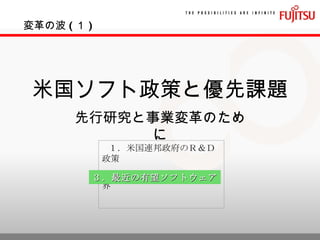 米国ソフト政策と優先課題 先行研究と事業変革のために １．米国連邦政府のＲ＆Ｄ政策 ２．米国ベンチャー投資業界 変革の波 ( １ ) ３．最近の有望ソフトウェア 