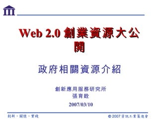 Web 2.0 創業資源大公開 創新應用服務研究所 張育銓 2007/03/10 政府相關資源介紹 