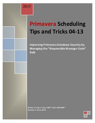 Primavera Scheduling
Tips and Tricks 04-13
Improving Primavera Database Security by
Managing the “Responsible Manager Code”
field
2013
Rufran C. Frago, P. Eng., PMP®, CCEC, PMI-RMP®
Revision 2: July 6, 2013
 