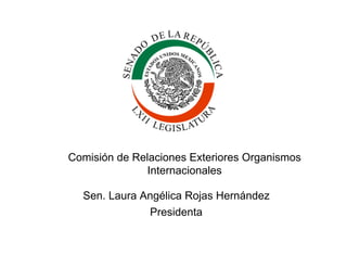 Comisión de Relaciones Exteriores Organismos
Internacionales
Sen. Laura Angélica Rojas Hernández
Presidenta
 