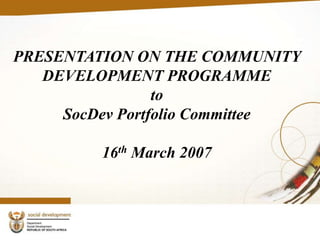 PRESENTATION ON THE COMMUNITY
DEVELOPMENT PROGRAMME
to
SocDev Portfolio Committee
16th March 2007
 
