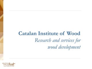 ............................................................................................................................................................




                    Catalan Institute of Wood
                          Research and services for
                                wood development
..........................................................................................................................................................
 