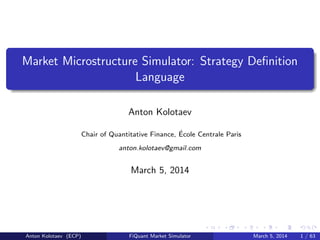 Market Microstructure Simulator: Strategy Deﬁnition
Language
Anton Kolotaev
´
Chair of Quantitative Finance, Ecole Centrale Paris
anton.kolotaev@gmail.com

March 5, 2014

Anton Kolotaev (ECP)

FiQuant Market Simulator

March 5, 2014

1 / 63

 