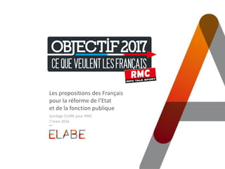 #Objectif2017
Les propositions des Français
pour la réforme de l’Etat
et de la fonction publique
Sondage ELABE pour RMC
7 mars 2016
 
