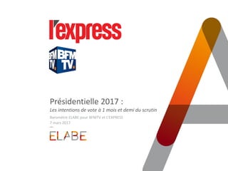 Présidentielle 2017 :
Les intentions de vote à 1 mois et demi du scrutin
Baromètre ELABE pour BFMTV et L’EXPRESS
7 mars 20...
