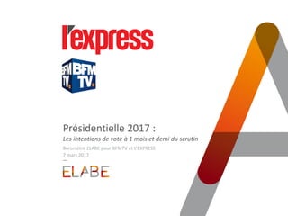 Présidentielle 2017 :
Les intentions de vote à 1 mois et demi du scrutin
Baromètre ELABE pour BFMTV et L’EXPRESS
7 mars 2017
 