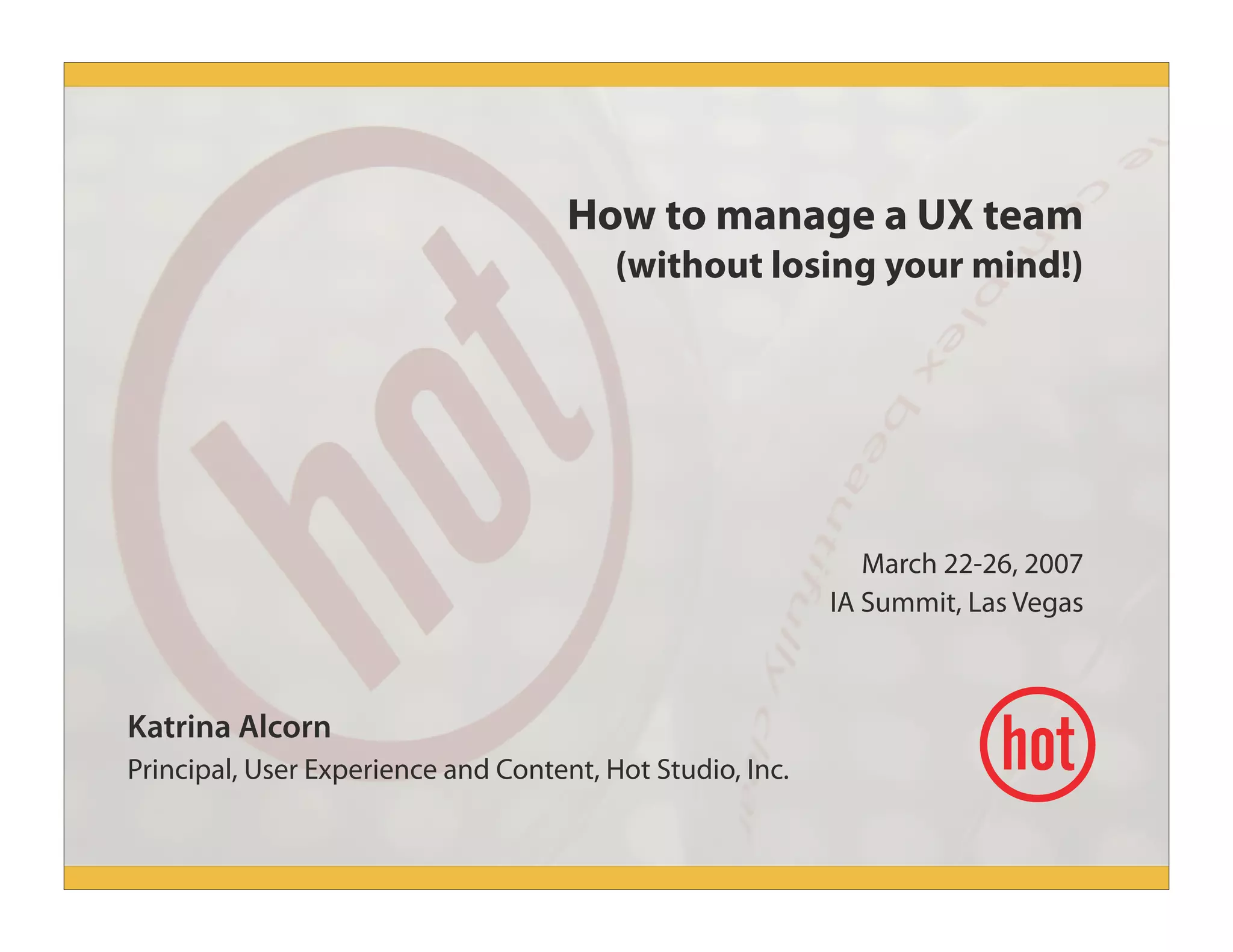 How to manage a UX team
(without losing your mind!)
March 22-26, 2007
IA Summit, Las Vegas
Katrina Alcorn
Principal, User Experience and Content, Hot Studio, Inc.
 