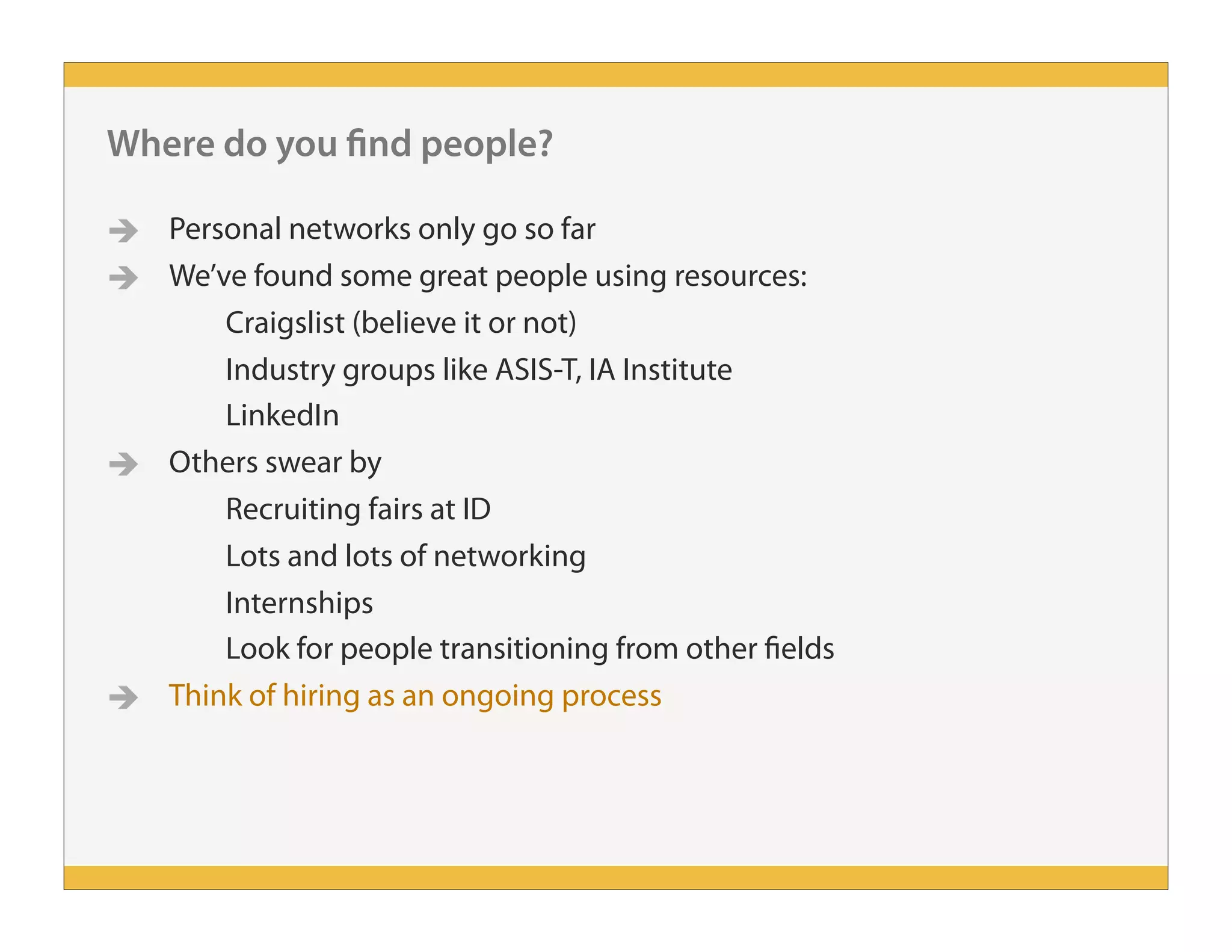  Personal networks only go so far
 We’ve found some great people using resources:
Craigslist (believe it or not)
Industry groups like ASIS-T, IA Institute
LinkedIn
 Others swear by
Recruiting fairs at ID
Lots and lots of networking
Internships
Look for people transitioning from other fields
 Think of hiring as an ongoing process
Where do you find people?
 