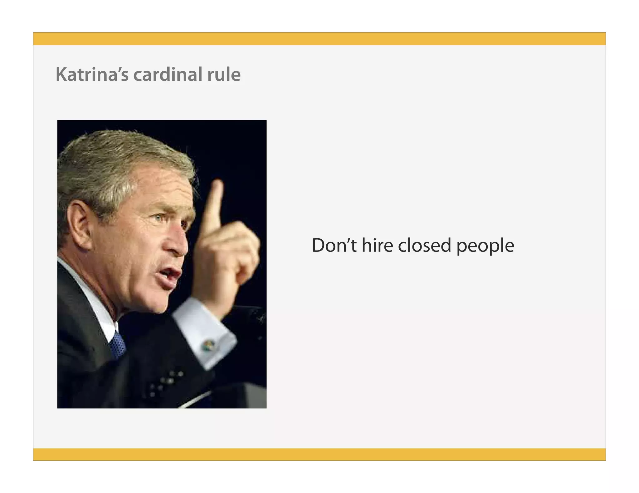 Katrina’s cardinal rule
Don’t hire closed people
 