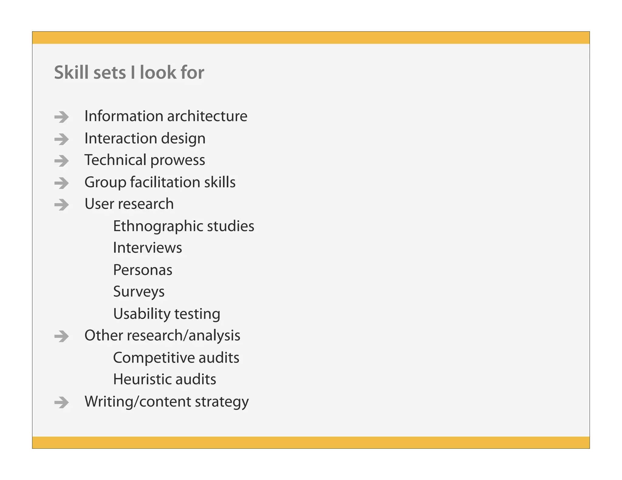 Skill sets I look for
 Information architecture
 Interaction design
 Technical prowess
 Group facilitation skills
 User research
Ethnographic studies
Interviews
Personas
Surveys
Usability testing
 Other research/analysis
Competitive audits
Heuristic audits
 Writing/content strategy
 