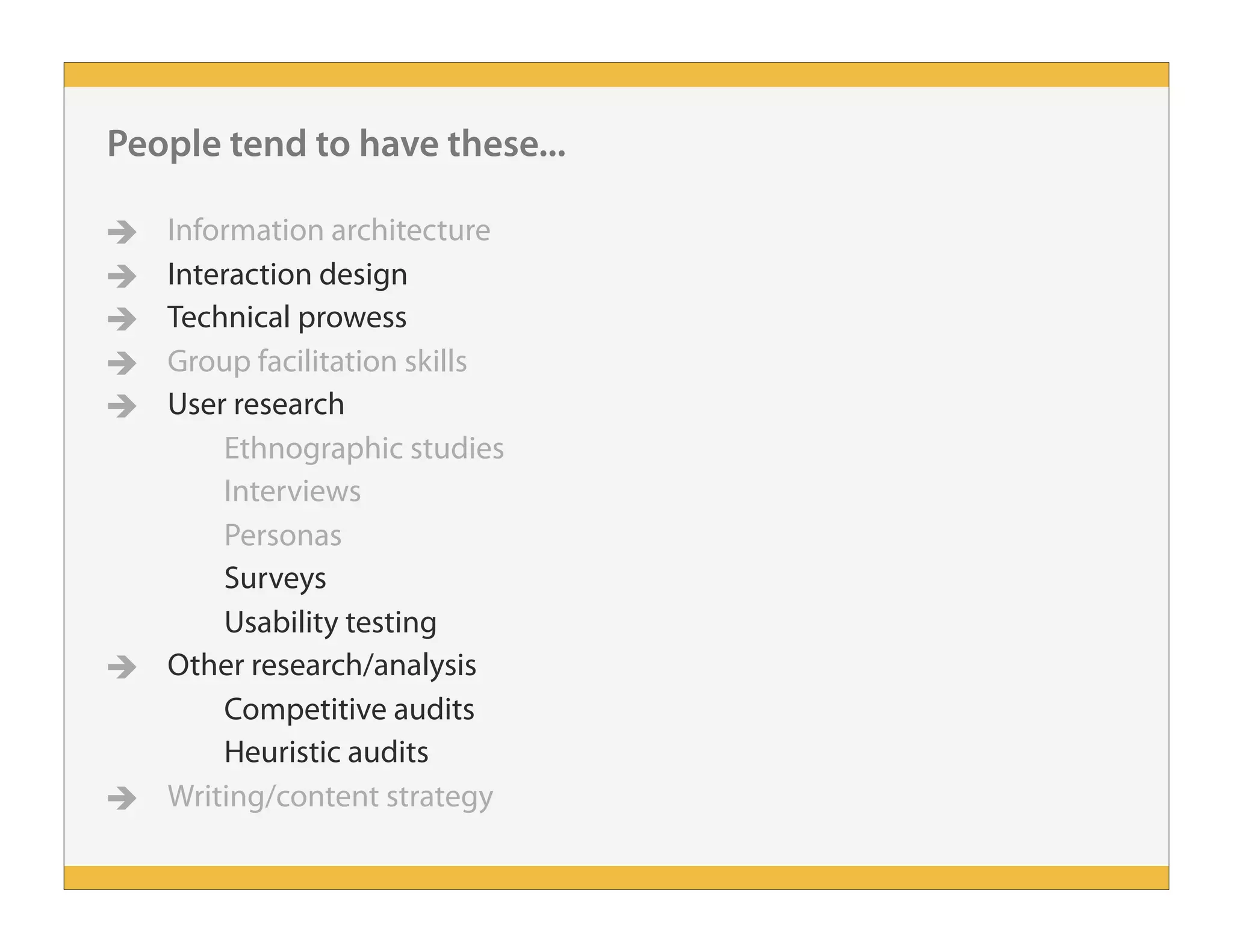 People tend to have these...
 Information architecture
 Interaction design
 Technical prowess
 Group facilitation skills
 User research
Ethnographic studies
Interviews
Personas
Surveys
Usability testing
 Other research/analysis
Competitive audits
Heuristic audits
 Writing/content strategy
 