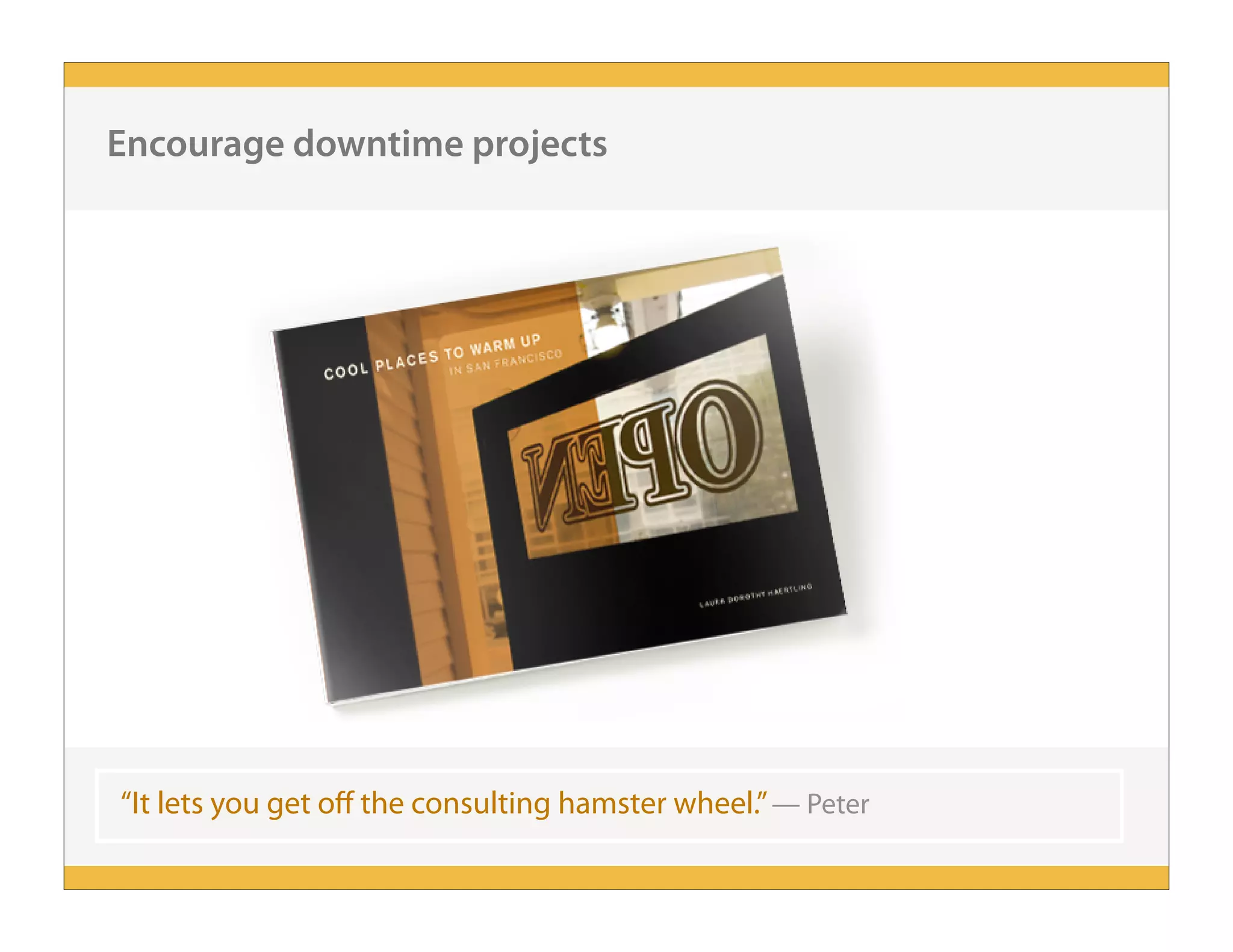 “It lets you get off the consulting hamster wheel.”— Peter
Encourage downtime projects
 