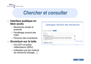 2007
abes
agence bibliographique de l’enseignement supérieur
Interface publique en
libre accès
Recherche simple et
avancée
Feuilletage avancé des
index
Parcours des inventaires
Ouverture sur la toile
Via CCFr et autres
métamoteurs (SRU)
Indexation par les moteurs
de recherche (Google…)
Chercher et consulter
 