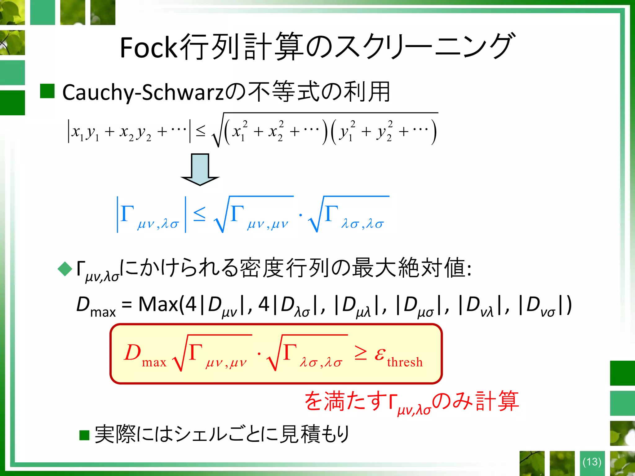 Fock行列計算のスクリーニング
 Cauchy-Schwarzの不等式の利用
Γμν,λσにかけられる密度行列の最大絶対値:
Dmax = Max(4|Dμν|, 4|Dλσ|, |Dμλ|, |Dμσ|, |Dνλ|, |Dνσ|)
 実際にはシェルごとに見積もり
(13)
  2 2 2 2
1 1 2 2 1 2 1 2x y x y x x y y      
, , ,         
を満たすΓμν,λσのみ計算
max , , threshD        
 
