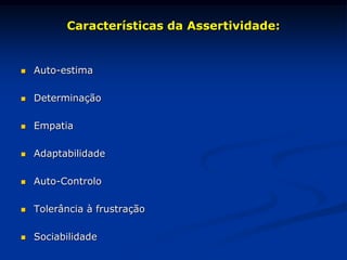 Características da Assertividade:
 Auto-estima
 Determinação
 Empatia
 Adaptabilidade
 Auto-Controlo
 Tolerância à frustração
 Sociabilidade
 