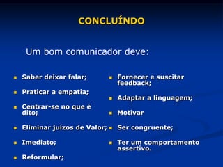  Saber deixar falar;
 Praticar a empatia;
 Centrar-se no que é
dito;
 Eliminar juízos de Valor;
 Imediato;
 Reformular;
 Fornecer e suscitar
feedback;
 Adaptar a linguagem;
 Motivar
 Ser congruente;
 Ter um comportamento
assertivo.
CONCLUÍNDO
Um bom comunicador deve:
 