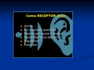  OUVIR...
 Pôr à vontade quem fala
 Mostrar que escuta o emissor
 Concentrar-se no diálogo
 Argumentar
 Perguntar
Como RECEPTOR devo:
 