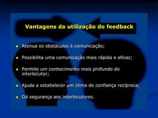 Vantagens da utilização do feedback
 Atenua os obstáculos à comunicação;
 Possibilita uma comunicação mais rápida e eficaz;
 Permite um conhecimento mais profundo do
interlocutor;
 Ajuda a estabelecer um clima de confiança recíproca;
 Dá segurança aos interlocutores.
 