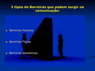 3 tipos de Barreiras que podem surgir na
comunicação:
 Barreiras Pessoais
 Barreiras Físicas
 Barreiras Semânticas
 