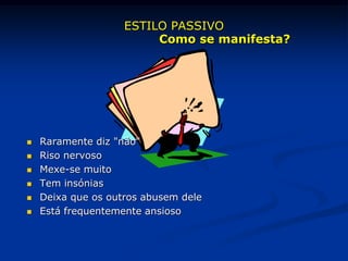  Raramente diz "não"
 Riso nervoso
 Mexe-se muito
 Tem insónias
 Deixa que os outros abusem dele
 Está frequentemente ansioso
ESTILO PASSIVO
Como se manifesta?
 