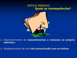  Desenvolvimento de ressentimentos e rancores no próprio
indivíduo;
 Estabelecimento de uma má comunicação com os outros;
ESTILO PASSIVO
Quais as consequências?
 