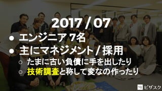 2017 / 07
● エンジニア 7名
● 主にマネジメント / 採用
○ たまに古い負債に手を出したり
○ 技術調査と称して変なの作ったり
 